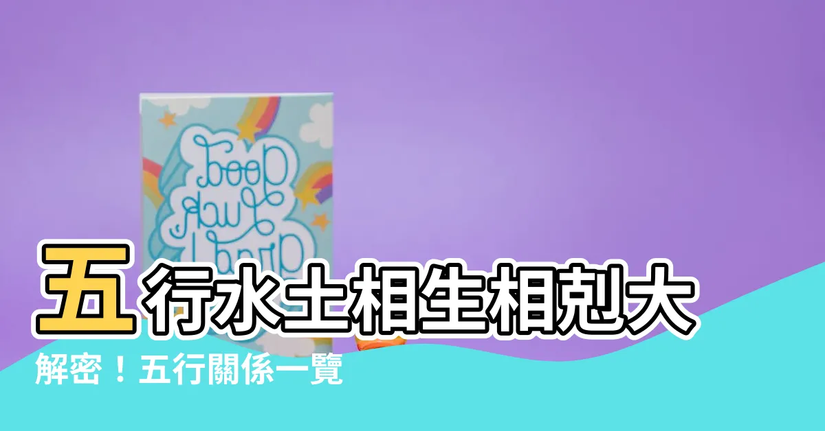 【五行水土】五行水土相生相剋大解密！五行關係一覽表讓你秒懂！
