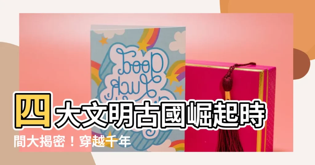 【四大古文明時間】四大文明古國崛起時間大揭密！穿越千年，探索神秘古文明！