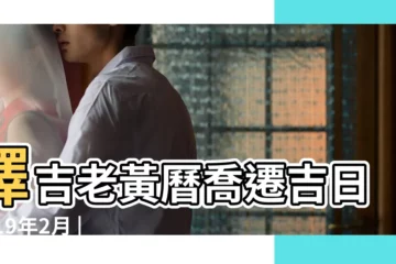 【2019年2月日曆適合喬遷】擇吉老黃曆喬遷吉日2019年2月 |2019年2月搬家吉日一覽表 |2019年農曆二月的黃道吉日好日子一覽表 |