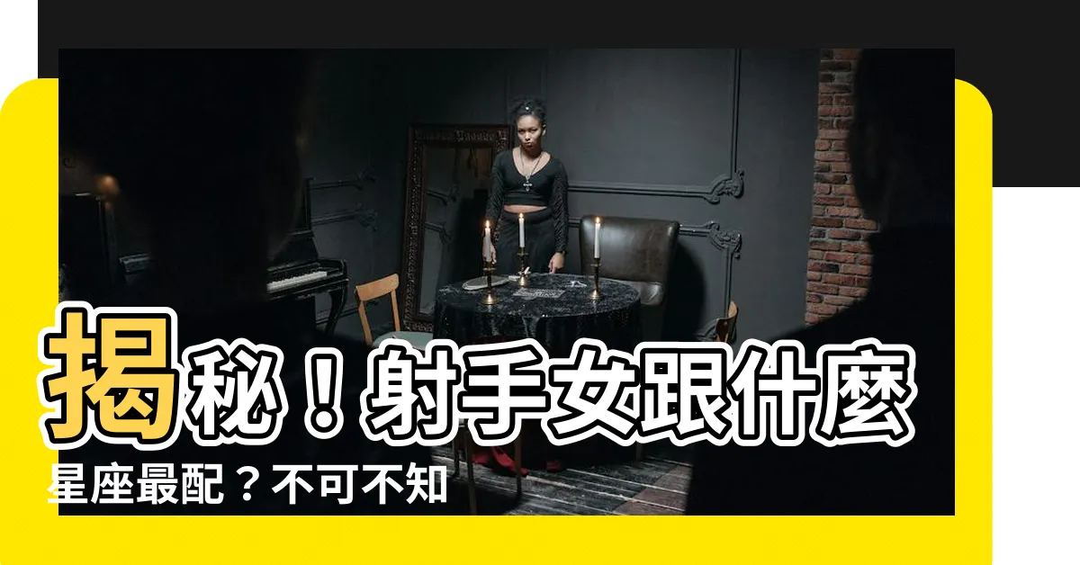 【射手女跟什麼星座最配】揭秘！射手女跟什麼星座最配？不可不知的完美伴侶