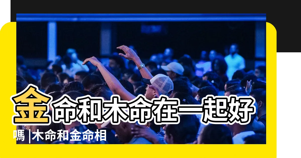 【金跟木合嗎】金命和木命在一起好嗎 |木命和金命相剋嗎能不能合婚 |金命人和木命人結婚好嗎 |