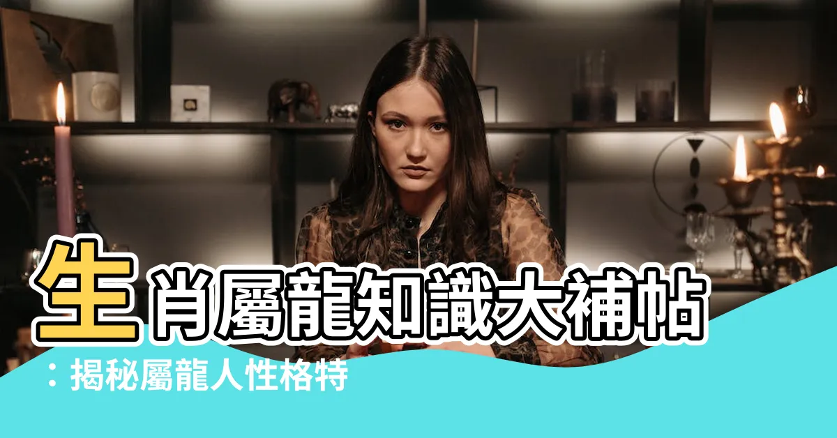 【龍 生肖】生肖屬龍知識大補帖：揭秘屬龍人性格特質！2024生肖對照表！
