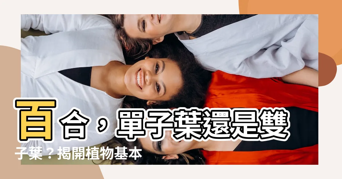 【百合是單子葉還是雙子葉】百合，單子葉還是雙子葉？揭開植物基本分類之謎