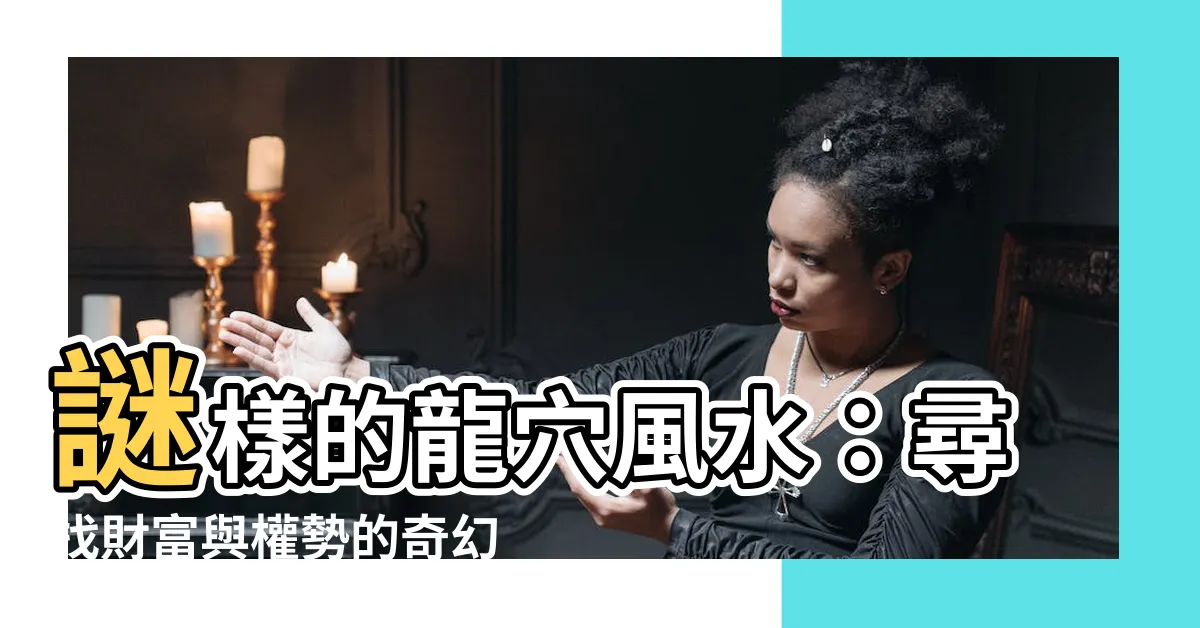 【龍穴風水】謎樣的龍穴風水：尋找財富與權勢的奇幻之地