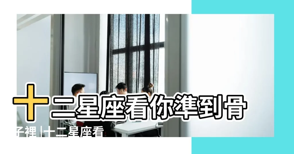 十二星座看你準到骨子裡 |十二星座看你準到骨子裡 |看你準到骨子裏 |【12星座人看你準到骨子裏】