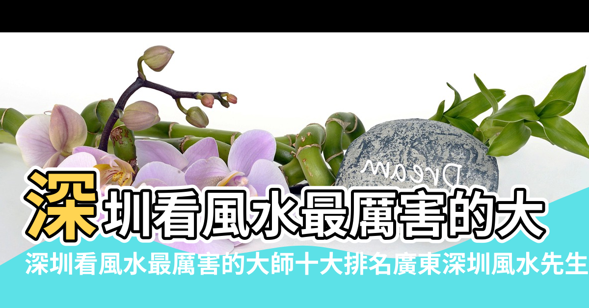 【深圳 看風水】深圳看風水最厲害的大師十大排名廣東深圳風水先生排名榜 |深圳看風水最厲害的大師十大排名廣東深圳風水先生排名榜 |深圳風水 |