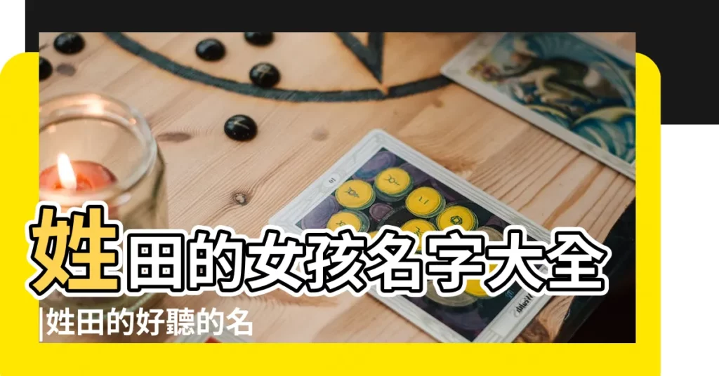 姓田的女孩名字大全 |姓田的好聽的名字 |姓田女孩取名大全 |【姓田的小女孩名字好聽】