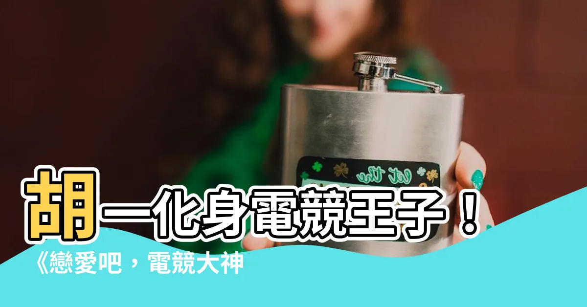【胡一】胡一化身電競王子！《戀愛吧，電競大神》與宋祖兒甜蜜對壘