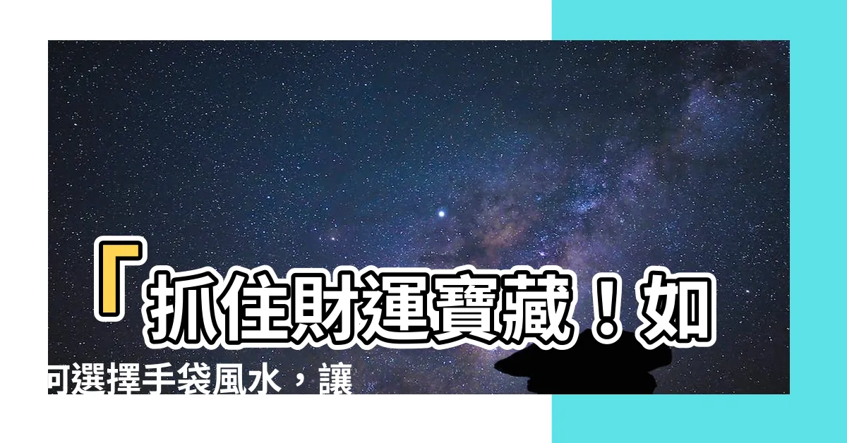 【手袋風水】「抓住財運寶藏！如何選擇手袋風水，讓錢財滾滾來！」