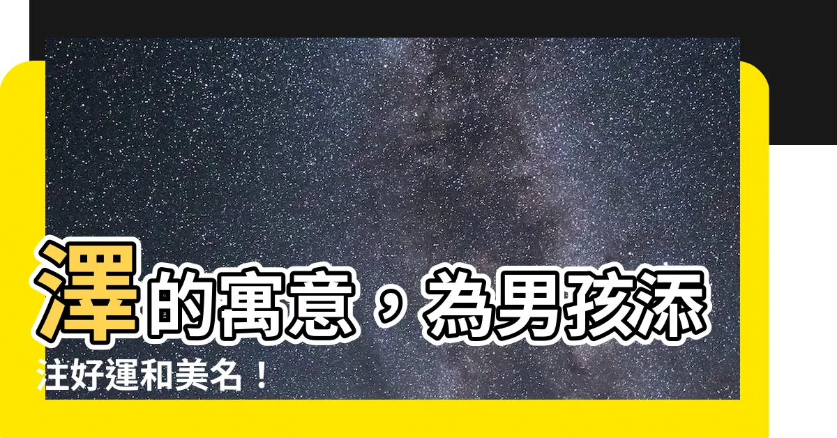 【澤名字意思】澤的寓意，為男孩添注好運和美名！