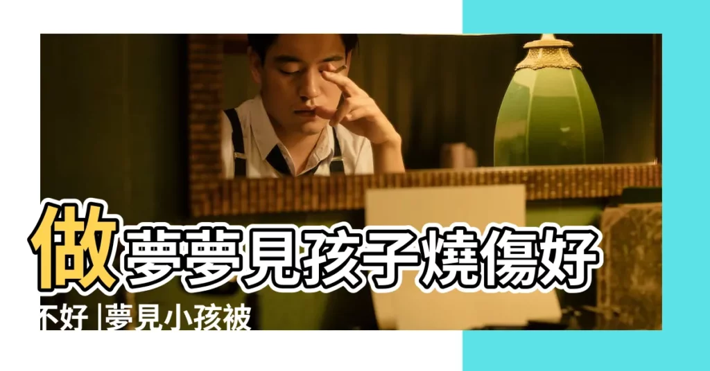 做夢夢見孩子燒傷好不好 |夢見小孩被燙傷 |搜索結果 |【夢見小孩子被火燒傷】