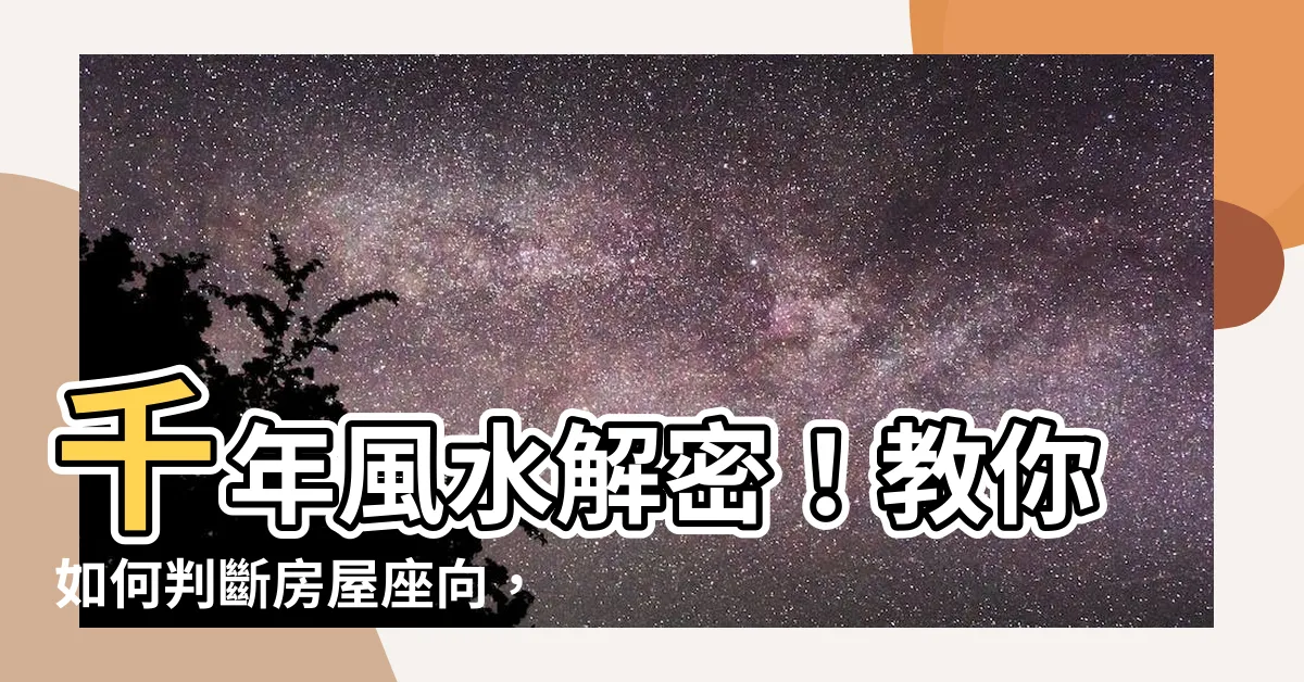 【坐向】千年風水解密！教你如何判斷房屋座向，坐向與運勢的關係