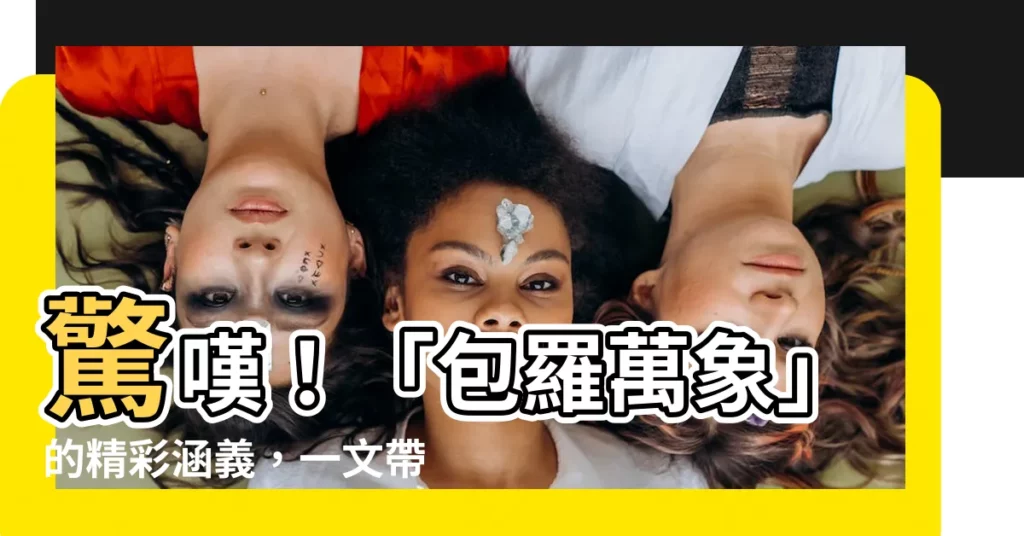 【包羅萬象 意思】驚嘆！「包羅萬象」的精彩涵義，一文帶你瞭解它豐富的意藴