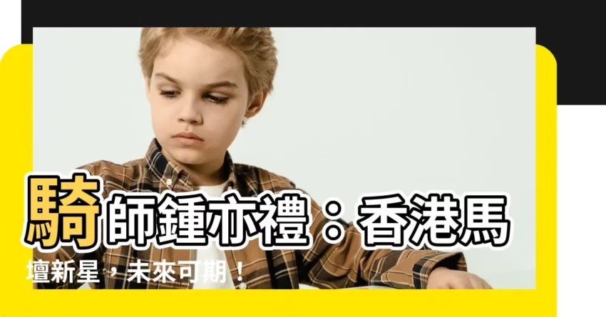 【騎師鍾亦禮】騎師鍾亦禮：香港馬壇新星，未來可期！