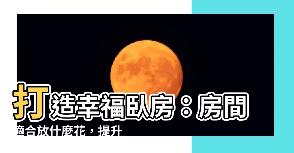 【房間適合放什麼花】打造幸福卧房:房間適合放什麼花,提升桃花人緣