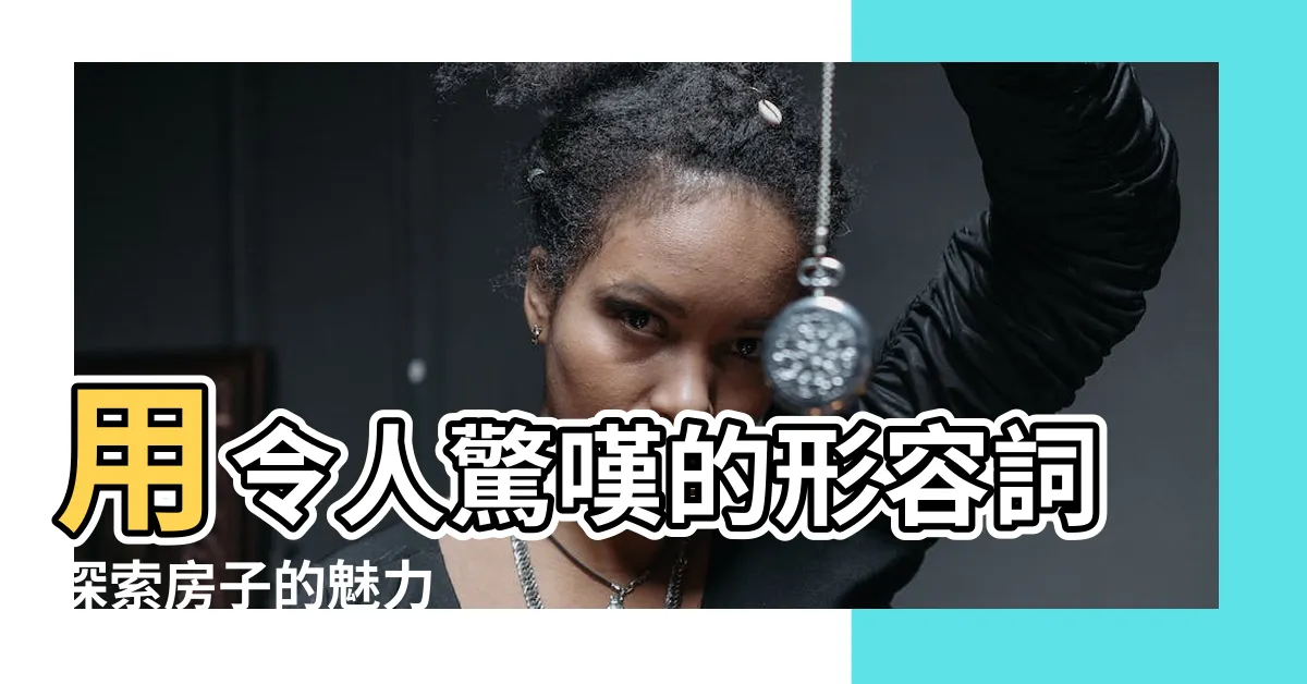 【形容房子】用令人驚嘆的形容詞探索房子的魅力