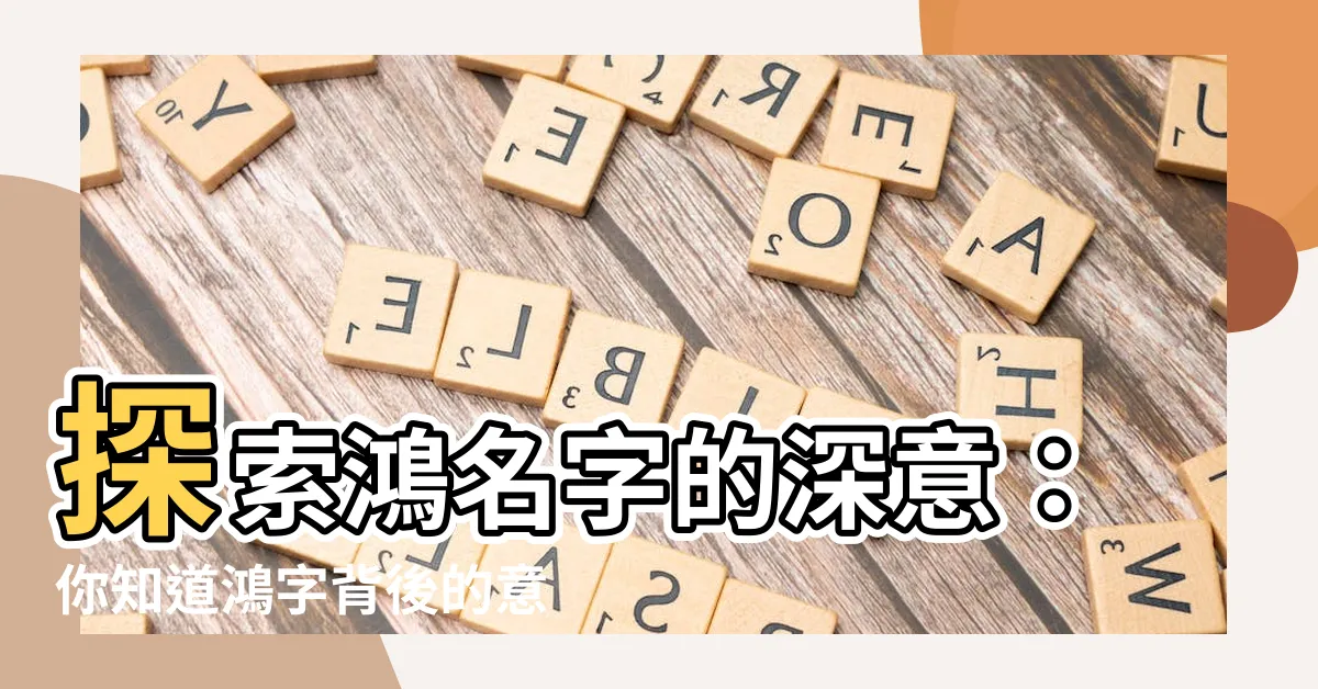 【鴻名字意思】探索鴻名字的深意：你知道鴻字背後的意義嗎？