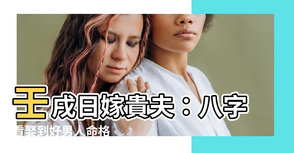 【八字壬戌日嫁貴夫】壬戌日嫁貴夫：八字看娶到好男人命格