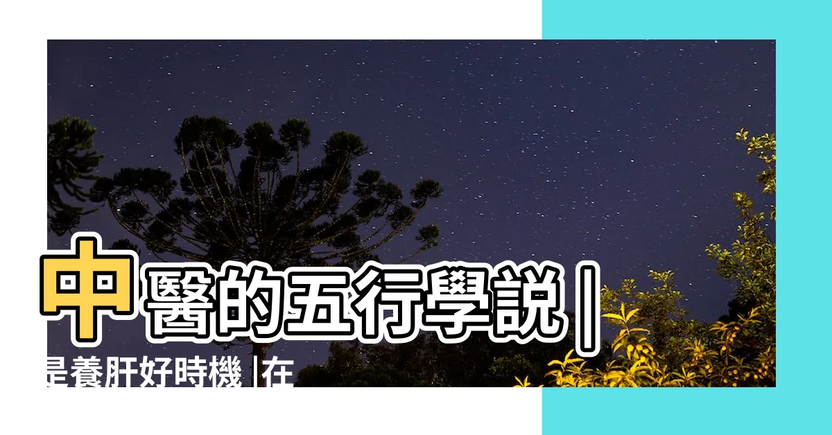 【肝屬木】中醫的五行學説 |是養肝好時機 |在中醫中肝為什麼屬木 |