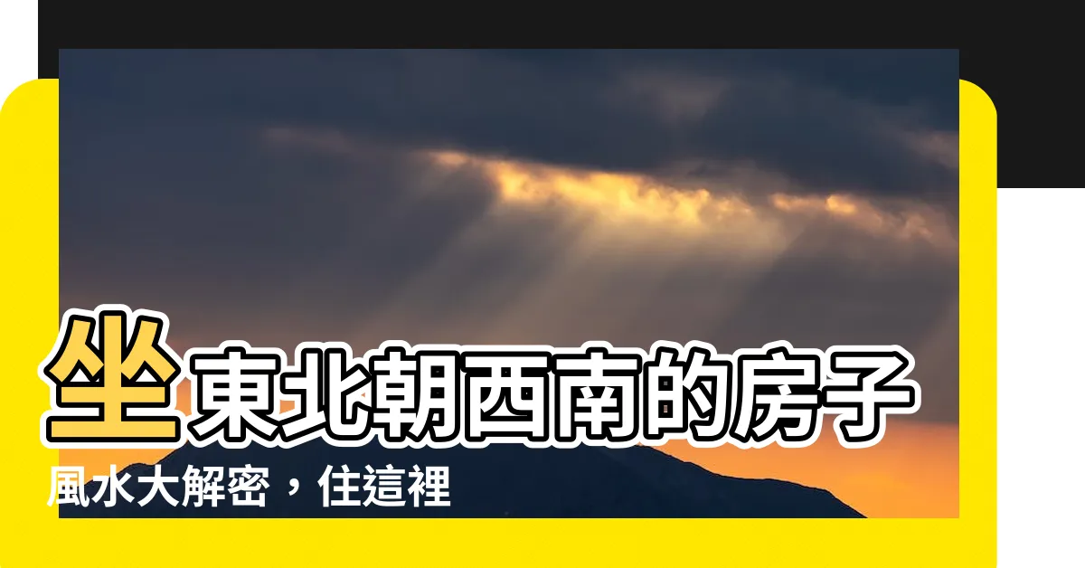 【坐東北朝西南的房子風水】坐東北朝西南的房子風水大解密，住這裡的人財富爆棚？