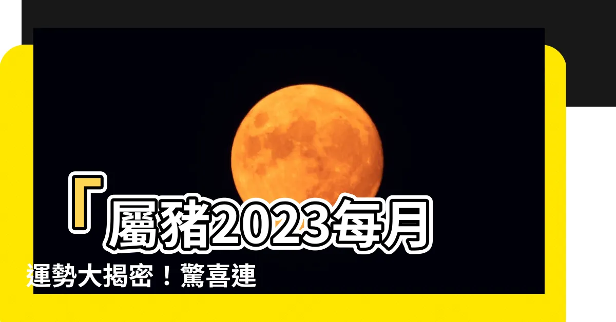 【2023屬豬每月運勢】「屬豬2023每月運勢大揭密！驚喜連連，幸福時刻不間斷！」