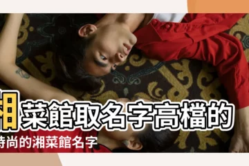 【做湘菜的飯店起什麼名字好聽】湘菜館取名字高檔的最時尚的湘菜館名字 |湘菜館取名起名字通俗又易記 |湘菜館起名字大全 |