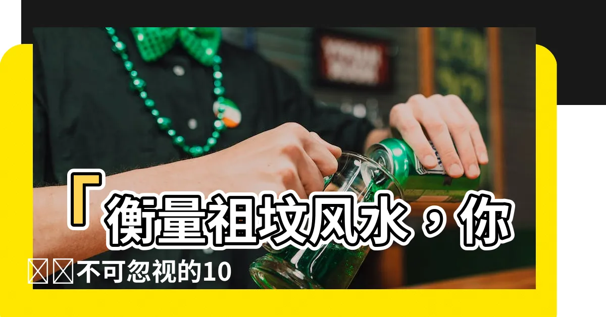 【祖墳風水】「衡量祖墳風水，你絕對不可忽視的10個關鍵因素」