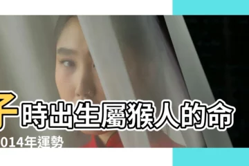 【2014年子時出生】子時出生屬猴人的命運2014年運勢 |2014年什麼時辰生孩子命運好 |