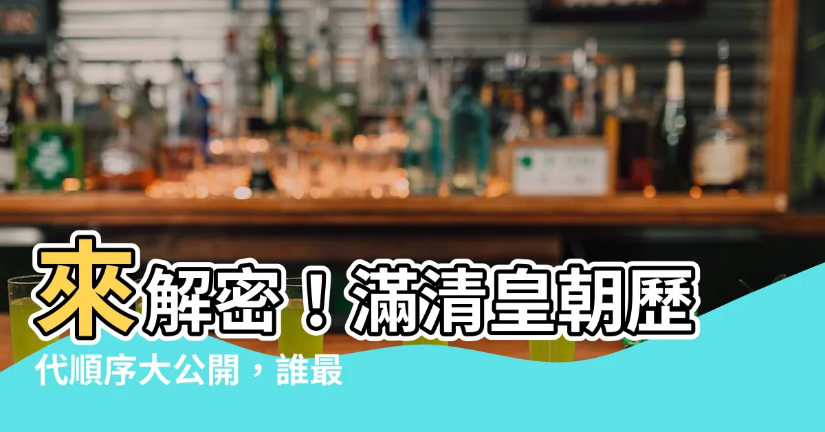 【滿清十三皇朝順序】來解密！滿清皇朝歷代順序大公開，誰最長壽誰最短命？