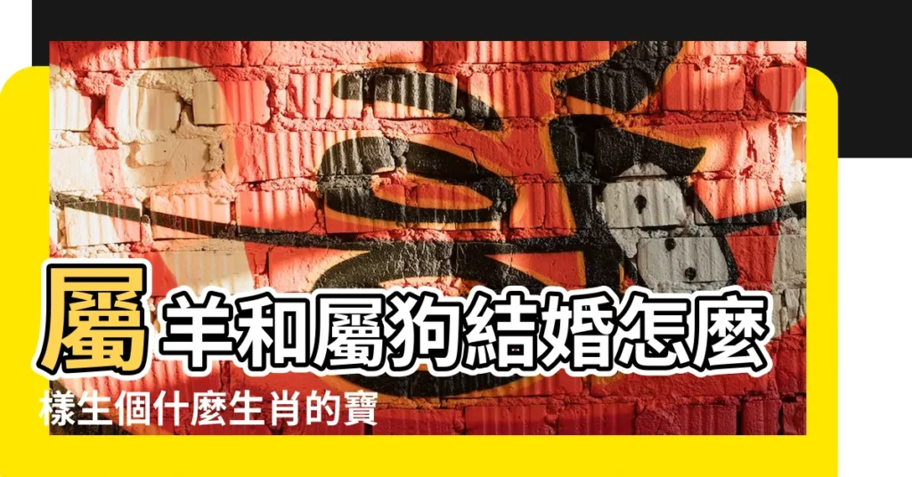 屬羊和屬狗結婚怎麼樣生個什麼生肖的寶寶好 |父母屬狗生屬羊的孩子 |爸爸屬狗媽媽屬羊 |【屬羊狗年生孩子好嗎】