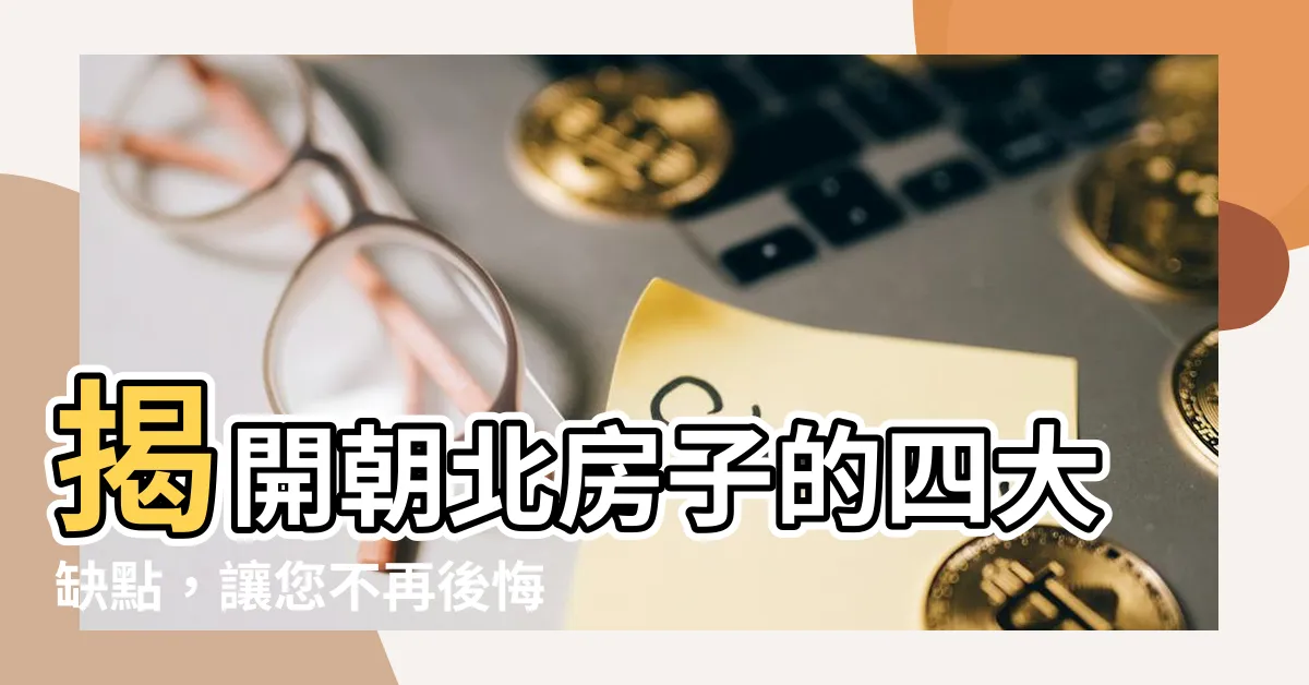 【朝北房子缺點】揭開朝北房子的四大缺點，讓您不再後悔選擇！