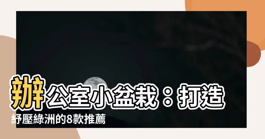 【辦公室小盆栽】辦公室小盆栽：打造紓壓綠洲的8款推薦植物