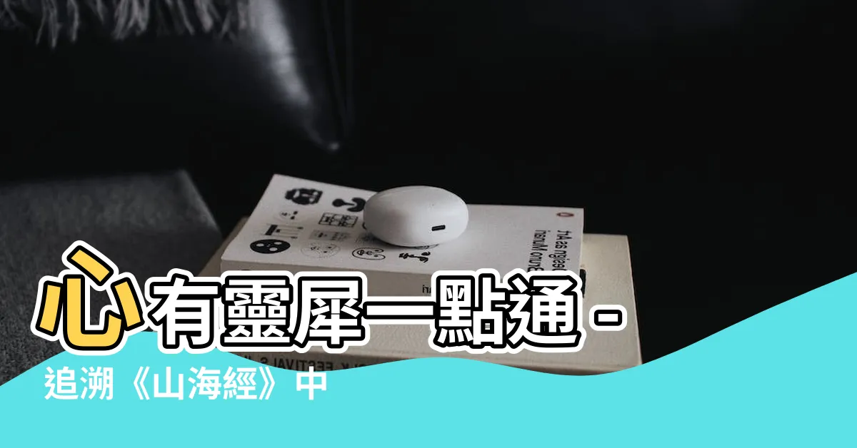 【心有靈犀一點通典故】心有靈犀一點通 - 追溯《山海經》中的奧秘