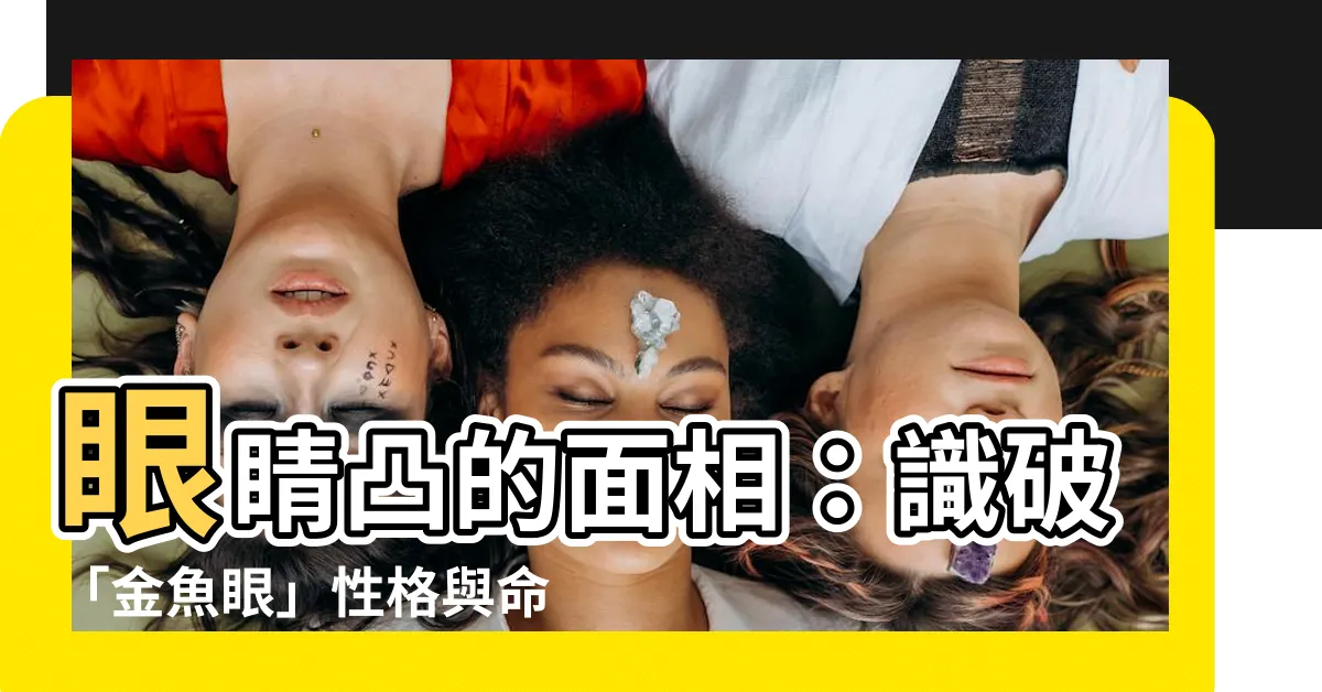 【眼睛凸 面相】眼睛凸的面相：識破「金魚眼」性格與命運