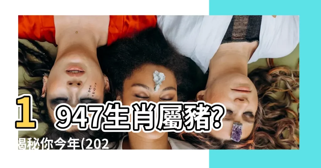 【1947生肖】1947生肖屬豬?揭秘你今年(2024)的真實年齡！