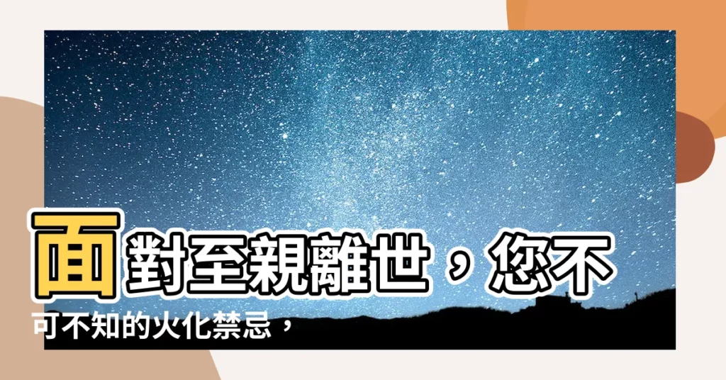【火化禁忌】面對至親離世，您不可不知的火化禁忌，助他走完人生最後一程