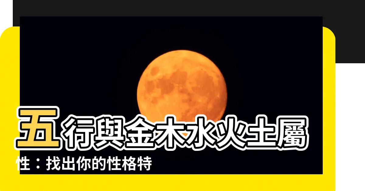 【金木水火土 屬性】五行與金木水火土屬性：找出你的性格特質