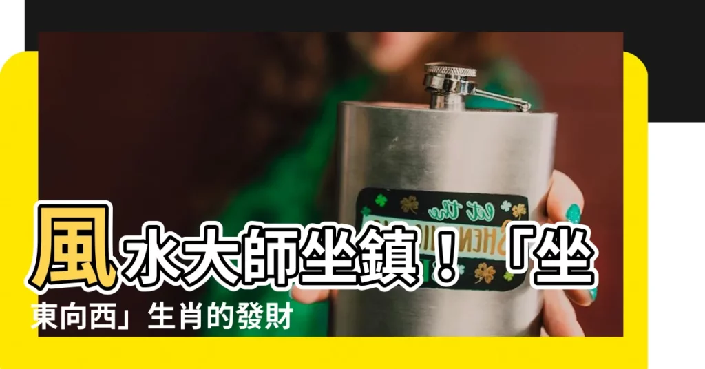 【坐東向西生肖】風水大師坐鎮！「坐東向西」生肖的發財密碼，讓你住進財富金屋