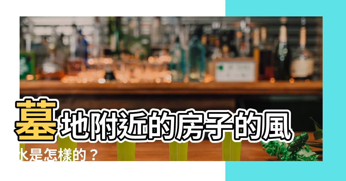 【墓地附近的房子】墓地附近的房子的風水是怎樣的？