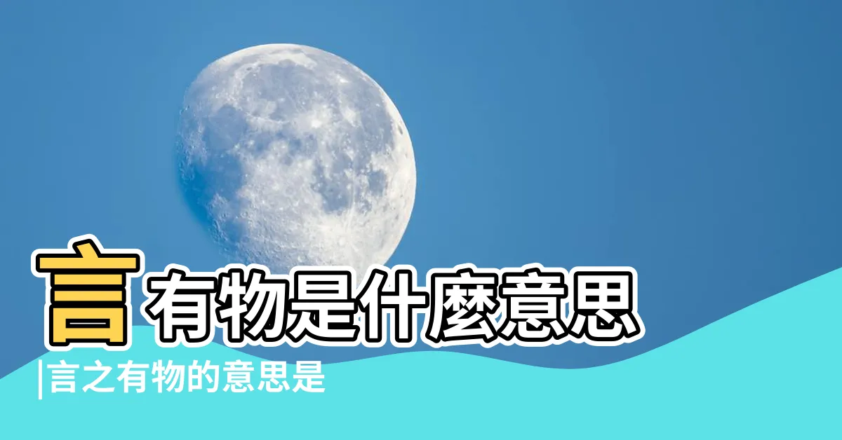 【言之有物 意思】言有物是什麼意思 |言之有物的意思是什麼 |言之有物是什麼意思 |