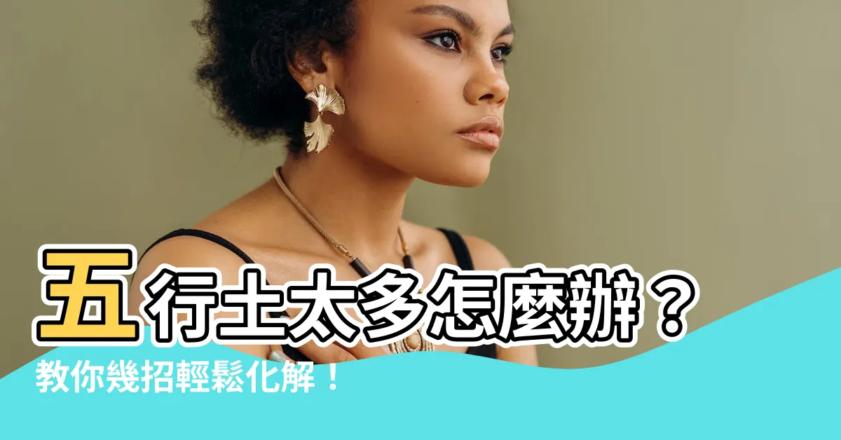 【五行 土太多】五行土太多怎麼辦？教你幾招輕鬆化解！