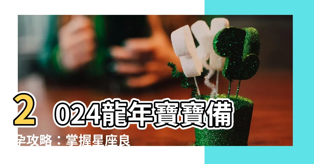 【龍年寶寶】2024龍年寶寶備孕攻略：掌握星座良辰，迎龍臨盆！