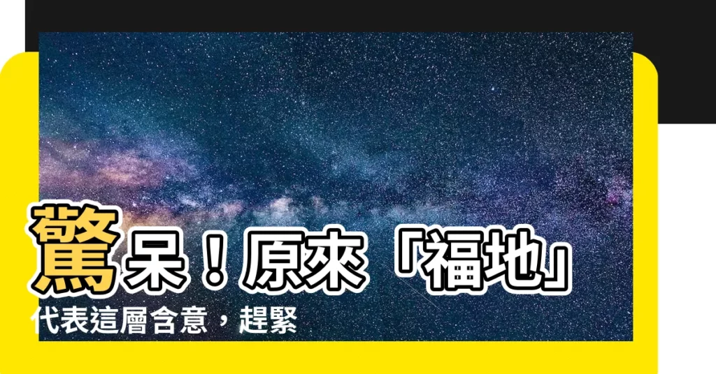 【福地是什麼意思】驚呆！原來「福地」代表這層含意，趕緊告訴家人住的地方是不是！
