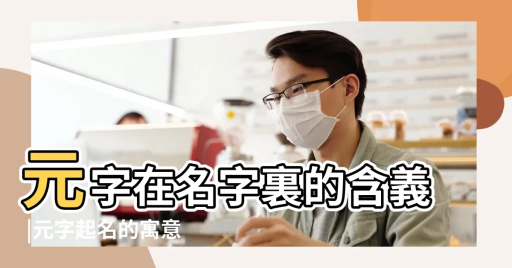 元字在名字裏的含義 |元字起名的寓意 |元字五行屬性查詢 |【元字的五行屬性是什麼意思】