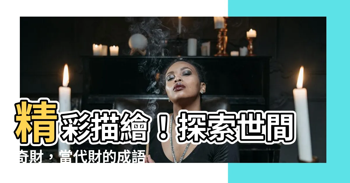 【財的成語有什麼】精彩描繪！探索世間奇財，當代財的成語有什麼？