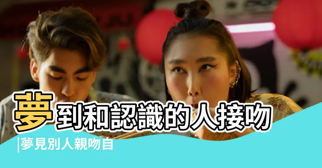 夢到和認識的人接吻 |夢見別人親吻自己 |夢見認識的人親我嘴 |【夢見認識的人親吻自己】