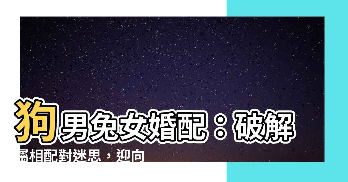 【狗男兔女】狗男兔女婚配：破解屬相配對迷思，迎向幸福未來！