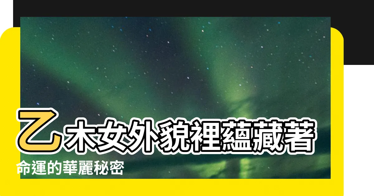 【乙木女外表】乙木女外貌裡藴藏著命運的華麗秘密
