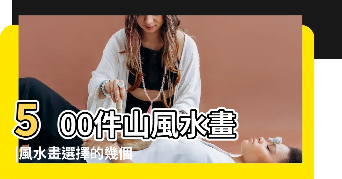 【風水山景畫】500件山風水畫 |風水畫選擇的幾個重點 |山水畫風水畫 |