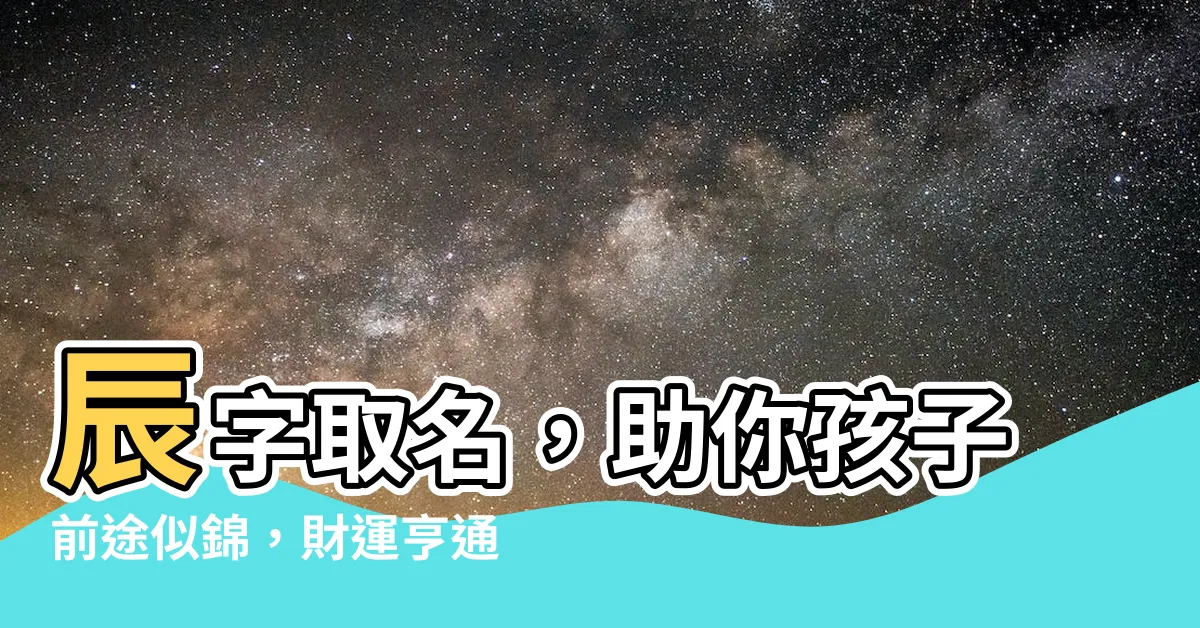 【辰 名字】辰字取名，助你孩子前途似錦，財運亨通！